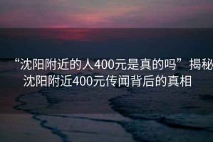 “沈陽附近的人400元是真的嗎”揭秘沈陽附近400元傳聞背后的真相