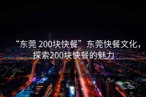“東莞 200塊快餐”東莞快餐文化，探索200塊快餐的魅力