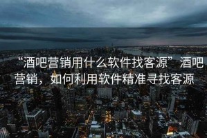 “酒吧營(yíng)銷用什么軟件找客源”酒吧營(yíng)銷，如何利用軟件精準(zhǔn)尋找客源