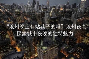 “滄州晚上有站巷子的嗎”滄州夜巷，探索城市夜晚的獨特魅力