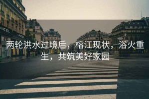 兩輪洪水過境后，榕江現(xiàn)狀，浴火重生，共筑美好家園