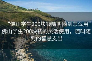 “佛山學生200塊錢隨叫隨到怎么用”佛山學生200塊錢的靈活使用，隨叫隨到的智慧支出