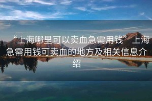 “上海哪里可以賣血急需用錢”上海急需用錢可賣血的地方及相關(guān)信息介紹