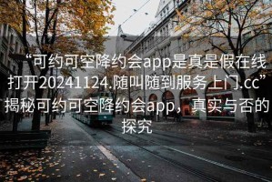 “可約可空降約會(huì)app是真是假在線打開20241124.隨叫隨到服務(wù)上門.cc”揭秘可約可空降約會(huì)app，真實(shí)與否的探究