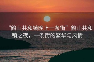 “鶴山共和鎮(zhèn)晚上一條街”鶴山共和鎮(zhèn)之夜，一條街的繁華與風(fēng)情