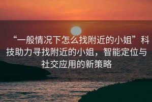 “一般情況下怎么找附近的小姐”科技助力尋找附近的小姐，智能定位與社交應(yīng)用的新策略