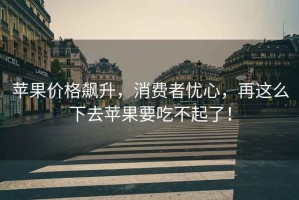 蘋果價格飆升，消費者憂心，再這么下去蘋果要吃不起了！