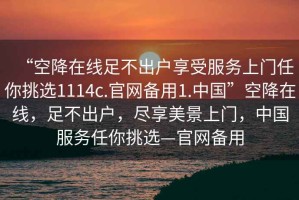 “空降在線足不出戶享受服務(wù)上門任你挑選1114c.官網(wǎng)備用1.中國”空降在線，足不出戶，盡享美景上門，中國服務(wù)任你挑選—官網(wǎng)備用