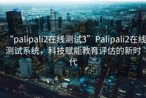 “palipali2在線測試3”Palipali2在線測試系統(tǒng)，科技賦能教育評估的新時代