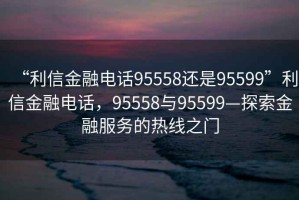 “利信金融電話95558還是95599”利信金融電話，95558與95599—探索金融服務(wù)的熱線之門