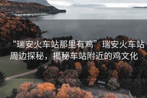 “瑞安火車站那里有雞”瑞安火車站周邊探秘，揭秘車站附近的雞文化