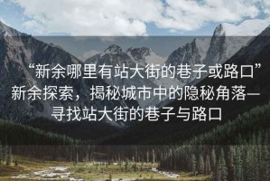 “新余哪里有站大街的巷子或路口”新余探索，揭秘城市中的隱秘角落—尋找站大街的巷子與路口
