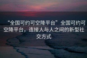 “全國可約可空降平臺”全國可約可空降平臺，連接人與人之間的新型社交方式