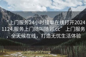 “上門(mén)服務(wù)24小時(shí)接單在線打開(kāi)20241124.服務(wù)上門(mén)隨叫隨到.cc”上門(mén)服務(wù)，全天候在線，打造無(wú)憂(yōu)生活體驗(yàn)
