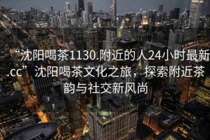 “沈陽(yáng)喝茶1130.附近的人24小時(shí)最新.cc”沈陽(yáng)喝茶文化之旅，探索附近茶韻與社交新風(fēng)尚
