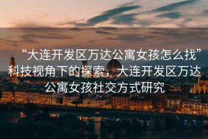 “大連開發(fā)區(qū)萬達(dá)公寓女孩怎么找”科技視角下的探索，大連開發(fā)區(qū)萬達(dá)公寓女孩社交方式研究