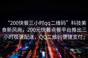 “200快餐三小時qq二維碼”科技美食新風(fēng)尚，200元快餐點(diǎn)餐平臺推出三小時極速配送，QQ二維碼便捷支付』