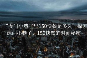 “虎門小巷子里150快餐是多久”探索虎門小巷子，150快餐的時間秘密