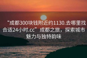 “成都300塊錢附近約1130.去哪里找合適24小時.cc”成都之旅，探索城市魅力與獨(dú)特韻味