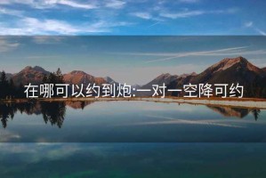 在哪可以約到炮:一對(duì)一空降可約