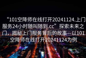 “101空降師在線打開20241124.上門服務(wù)24小時(shí)隨叫隨到.cc”探索未來之門，揭秘上門服務(wù)背后的故事—以101空降師在線打開20241124為例
