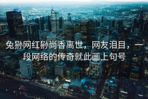 兔猻網(wǎng)紅猻尚香離世，網(wǎng)友淚目，一段網(wǎng)絡(luò)的傳奇就此畫上句號