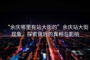 “余慶哪里有站大街的”余慶站大街現(xiàn)象，探索背后的真相與影響