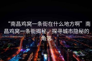 “南昌雞窩一條街在什么地方啊”南昌雞窩一條街揭秘，探尋城市隱秘的角落