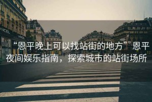 “恩平晚上可以找站街的地方”恩平夜間娛樂指南，探索城市的站街場所
