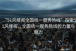 “51風(fēng)樓閣全國(guó)統(tǒng)一服務(wù)熱線”探索51風(fēng)樓閣，全國(guó)統(tǒng)一服務(wù)熱線的力量與魅力