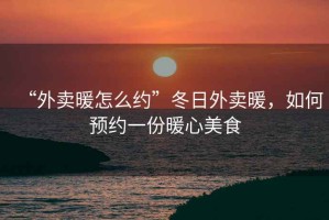 “外賣暖怎么約”冬日外賣暖，如何預(yù)約一份暖心美食