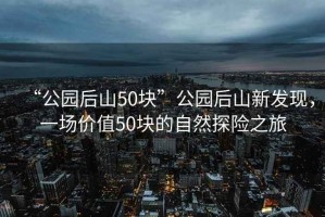 “公園后山50塊”公園后山新發(fā)現(xiàn)，一場價值50塊的自然探險之旅