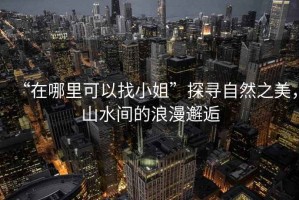 “在哪里可以找小姐”探尋自然之美，山水間的浪漫邂逅