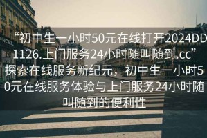 “初中生一小時(shí)50元在線打開2024DD1126.上門服務(wù)24小時(shí)隨叫隨到.cc”探索在線服務(wù)新紀(jì)元，初中生一小時(shí)50元在線服務(wù)體驗(yàn)與上門服務(wù)24小時(shí)隨叫隨到的便利性