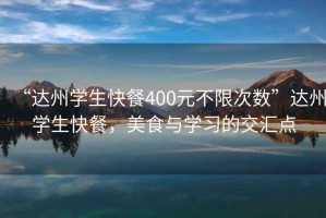 “達(dá)州學(xué)生快餐400元不限次數(shù)”達(dá)州學(xué)生快餐，美食與學(xué)習(xí)的交匯點(diǎn)