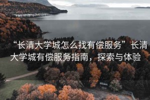 “長清大學城怎么找有償服務”長清大學城有償服務指南，探索與體驗