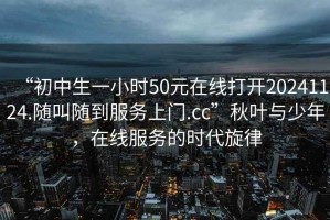 “初中生一小時(shí)50元在線(xiàn)打開(kāi)20241124.隨叫隨到服務(wù)上門(mén).cc”秋葉與少年，在線(xiàn)服務(wù)的時(shí)代旋律