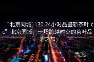 “北京同城1130.24小時(shí)品鑒新茶葉.cc”北京同城，一場(chǎng)跨越時(shí)空的茶葉品鑒之旅