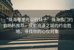 “珠海哪里可以約妹子”珠海熱門約會(huì)場(chǎng)所推薦—探索浪漫之城的約會(huì)勝地，尋找你的心儀對(duì)象