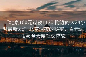 “北京100元過夜1130.附近的人24小時最新.cc”北京深夜的秘密，百元過夜與全天候社交體驗