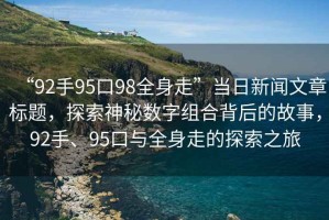 “92手95口98全身走”當(dāng)日新聞文章標(biāo)題，探索神秘?cái)?shù)字組合背后的故事，92手、95口與全身走的探索之旅