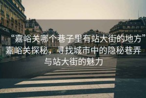 “嘉峪關(guān)哪個(gè)巷子里有站大街的地方”嘉峪關(guān)探秘，尋找城市中的隱秘巷弄與站大街的魅力