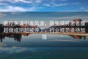 醫(yī)療失誤引發(fā)風(fēng)波，醫(yī)生誤將患者腹超做成陰超被停工，行業(yè)規(guī)范亟待加強(qiáng)