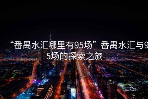 “番禺水匯哪里有95場”番禺水匯與95場的探索之旅