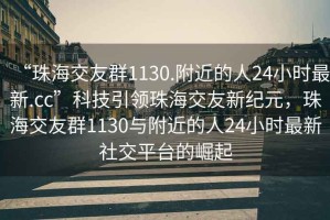 “珠海交友群1130.附近的人24小時最新.cc”科技引領(lǐng)珠海交友新紀(jì)元，珠海交友群1130與附近的人24小時最新社交平臺的崛起