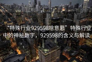 “特殊行業(yè)929598啥意思”特殊行業(yè)中的神秘數(shù)字，929598的含義與解讀