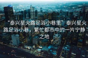 “泰興星火路足浴小巷里”泰興星火路足浴小巷，繁忙都市中的一片寧靜之地