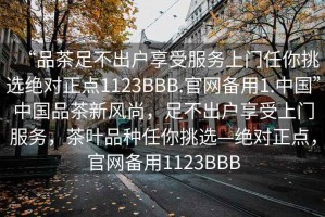 “品茶足不出戶享受服務(wù)上門任你挑選絕對正點1123BBB.官網(wǎng)備用1.中國”中國品茶新風(fēng)尚，足不出戶享受上門服務(wù)，茶葉品種任你挑選—絕對正點，官網(wǎng)備用1123BBB