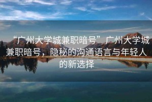 “廣州大學(xué)城兼職暗號(hào)”廣州大學(xué)城兼職暗號(hào)，隱秘的溝通語(yǔ)言與年輕人的新選擇