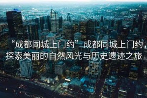 “成都同城上門(mén)約”成都同城上門(mén)約，探索美麗的自然風(fēng)光與歷史遺跡之旅